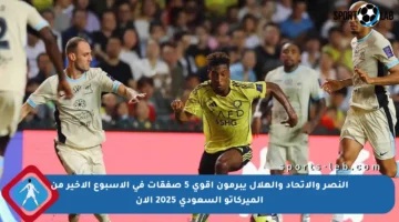 النصر والاتحاد والهلال يبرمون أقوى 5 صفقات في الأسبوع الأخير من الميركاتو السعودي 2025 الآن